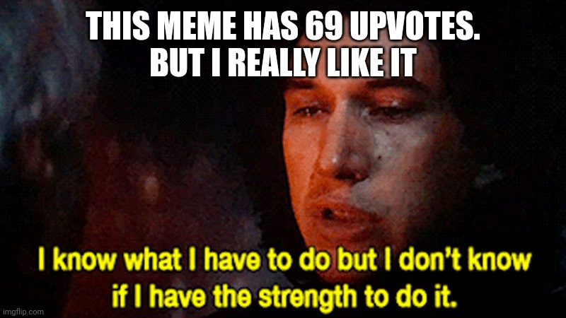 I know what I must do but I don't know if I have the strength to | THIS MEME HAS 69 UPVOTES.
BUT I REALLY LIKE IT | image tagged in i know what i must do but i don't know if i have the strength to | made w/ Imgflip meme maker