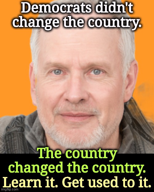 All by itself. It always does. | Democrats didn't change the country. The country changed the country. Learn it. Get used to it. | image tagged in democrats,republicans,change,always,america | made w/ Imgflip meme maker