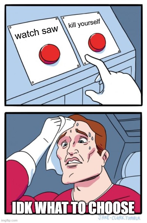 Two Buttons | kill yourself; watch saw; IDK WHAT TO CHOOSE | image tagged in memes,two buttons | made w/ Imgflip meme maker