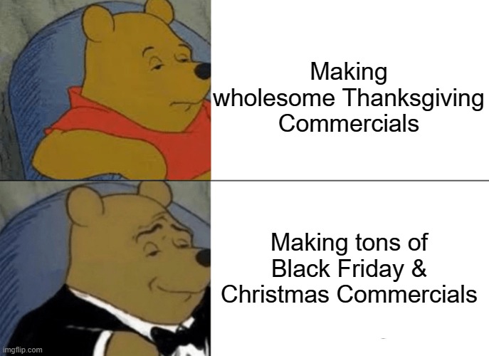 Shout Out to Native Americans | Making wholesome Thanksgiving Commercials; Making tons of Black Friday & Christmas Commercials | image tagged in memes,tuxedo winnie the pooh,comics/cartoons,lol,funny,boardroom meeting suggestion | made w/ Imgflip meme maker