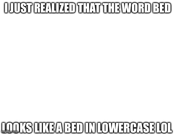 Season 1 meme 4 | I JUST REALIZED THAT THE WORD BED; LOOKS LIKE A BED IN LOWERCASE LOL | image tagged in lol so funny,lol,bed,bro,whaaat,da fuq | made w/ Imgflip meme maker