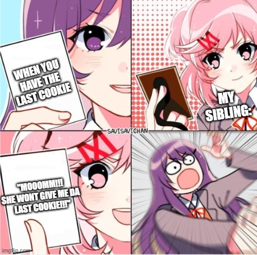 Oooooo last cookie |  WHEN YOU HAVE THE LAST COOKIE; MY SIBLING:; "MOOOMM!!! SHE WONT GIVE ME DA 
LAST COOKIE!!!" | image tagged in ddlc card wars,ddlc,relatable,funny,cookie | made w/ Imgflip meme maker