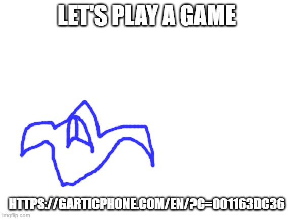 GARTICPHONE!!!!!!!!!!!!!!!!!!!!!! | LET'S PLAY A GAME; HTTPS://GARTICPHONE.COM/EN/?C=001163DC36 | image tagged in blank white template | made w/ Imgflip meme maker