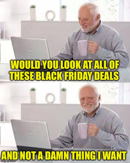 Hide the Pain Harold | WOULD YOU LOOK AT ALL OF
THESE BLACK FRIDAY DEALS; AND NOT A DAMN THING I WANT | image tagged in memes,hide the pain harold,black friday,christmas presents,first world problems,aint nobody got time for that | made w/ Imgflip meme maker