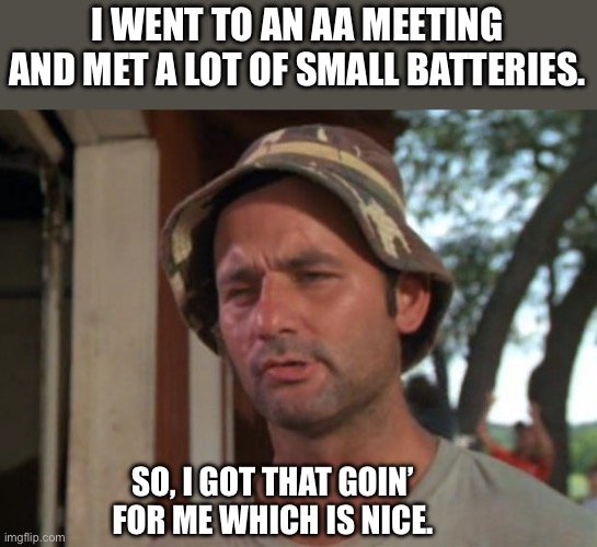 AA | I WENT TO AN AA MEETING AND MET A LOT OF SMALL BATTERIES. SO, I GOT THAT GOIN’ FOR ME WHICH IS NICE. | image tagged in memes,so i got that goin for me which is nice | made w/ Imgflip meme maker