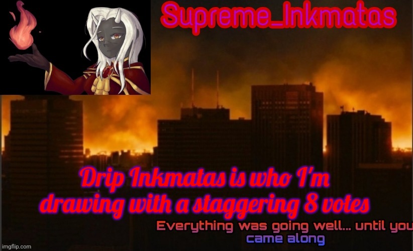 I'm going to draw her when I get time to | Drip Inkmatas is who I'm drawing with a staggering 8 votes | image tagged in supreme_inkmatas announcement template v2 thank you idk png | made w/ Imgflip meme maker