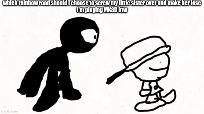 black sperm demon part 2 | which rainbow road should i choose to screw my little sister over and make her lose
i'm playing MK8D btw | image tagged in black sperm demon part 2 | made w/ Imgflip meme maker