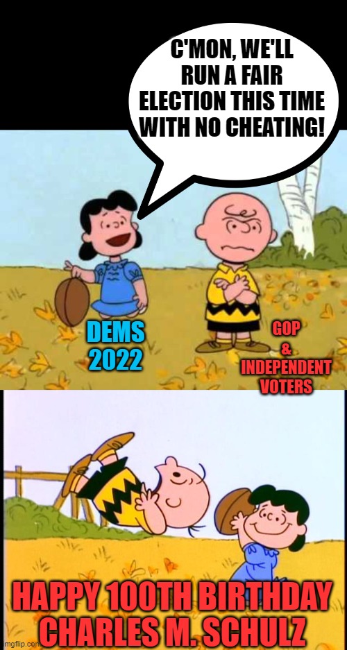 They say it's your birthday! | C'MON, WE'LL RUN A FAIR ELECTION THIS TIME WITH NO CHEATING! GOP & INDEPENDENT VOTERS; DEMS 2022; HAPPY 100TH BIRTHDAY CHARLES M. SCHULZ | image tagged in lucy football and charlie brown,charlie brown football,dems,elections,fixed,rigged | made w/ Imgflip meme maker