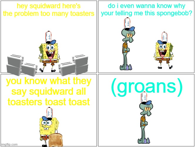 you know what they say squidward all toasters toast toast | do i even wanna know why your telling me this spongebob? hey squidward here's the problem too many toasters; (groans); you know what they say squidward all toasters toast toast | image tagged in memes,blank comic panel 2x2,spongebob,hotel mario,references,meme parody | made w/ Imgflip meme maker