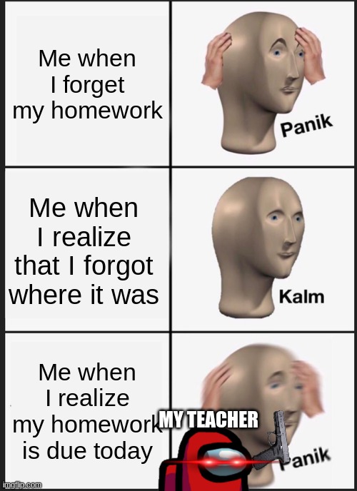 Panik Kalm Panik Meme | Me when I forget my homework; Me when I realize that I forgot where it was; Me when I realize my homework is due today; MY TEACHER | image tagged in memes,panik kalm panik | made w/ Imgflip meme maker