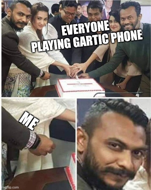 I'm usually just too busy or working on art | EVERYONE PLAYING GARTIC PHONE; ME | image tagged in people cutting cake | made w/ Imgflip meme maker