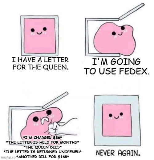 True FedEx Nightmare Story |  I HAVE A LETTER FOR THE QUEEN. I'M GOING TO USE FEDEX. *I'M CHARGED $86*
*THE LETTER IS HELD FOR MONTHS*
*THE QUEEN DIES*
*THE LETTER IS RETURNED UNOPENED*
*ANOTHER BILL FOR $168* | image tagged in never again,fedex,letter,queen,true story,memes | made w/ Imgflip meme maker