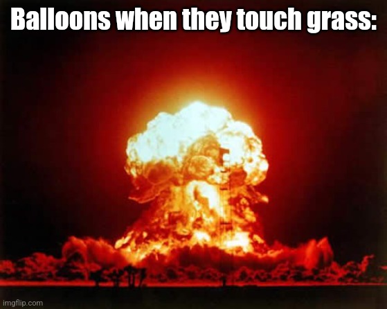 Nuclear Explosion | Balloons when they touch grass: | image tagged in memes,nuclear explosion | made w/ Imgflip meme maker