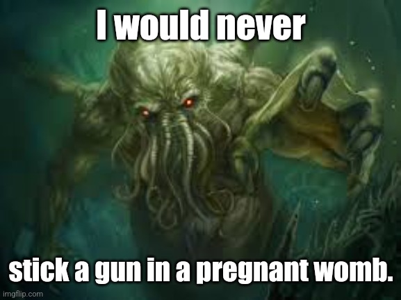 cthulu | I would never stick a gun in a pregnant womb. | image tagged in cthulu | made w/ Imgflip meme maker