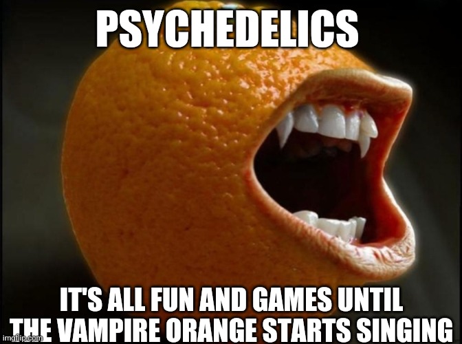 Vampire orange | PSYCHEDELICS; IT'S ALL FUN AND GAMES UNTIL THE VAMPIRE ORANGE STARTS SINGING | image tagged in vampire orange | made w/ Imgflip meme maker