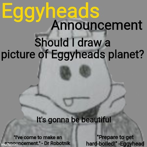 Also so you guys know what to draw | Should I draw a picture of Eggyheads planet? It's gonna be beautiful | image tagged in eggyheads announcement 2 0 | made w/ Imgflip meme maker