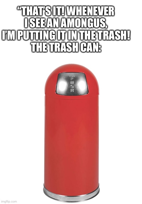 “THAT’S IT! WHENEVER I SEE AN AMONGUS, I’M PUTTING IT IN THE TRASH!
THE TRASH CAN: | image tagged in memes,blank transparent square,its just a trashcan please,amongus,oh no,oh wow are you actually reading these tags | made w/ Imgflip meme maker