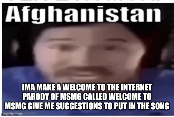 Fdudrjnr | IMA MAKE A WELCOME TO THE INTERNET PARODY OF MSMG CALLED WELCOME TO MSMG GIVE ME SUGGESTIONS TO PUT IN THE SONG | image tagged in markiplier afghanistan | made w/ Imgflip meme maker