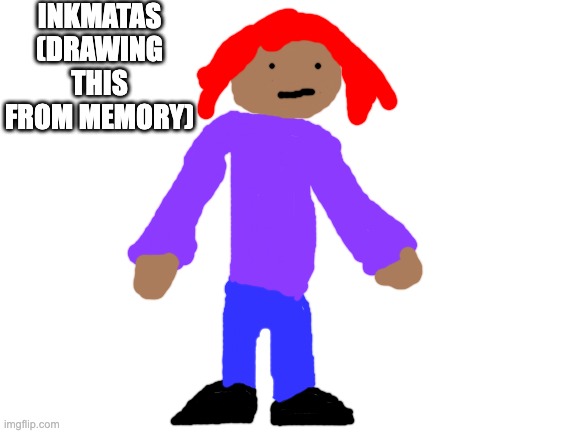 Blank White Template | INKMATAS (DRAWING THIS FROM MEMORY) | image tagged in blank white template | made w/ Imgflip meme maker