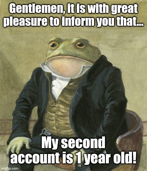 My other account is 1 year old! | Gentlemen, it is with great pleasure to inform you that... My second account is 1 year old! | image tagged in gentleman frog,imgflip,memes,gentlemen it is with great pleasure to inform you that,funny | made w/ Imgflip meme maker