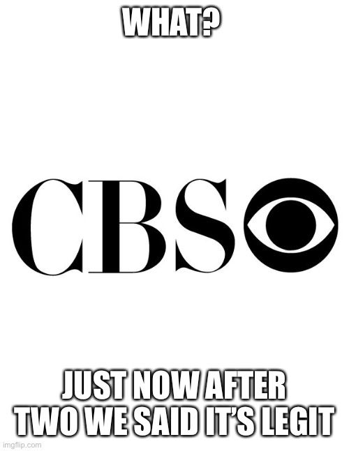 cbs | WHAT? JUST NOW AFTER TWO WE SAID IT’S LEGIT | image tagged in cbs | made w/ Imgflip meme maker