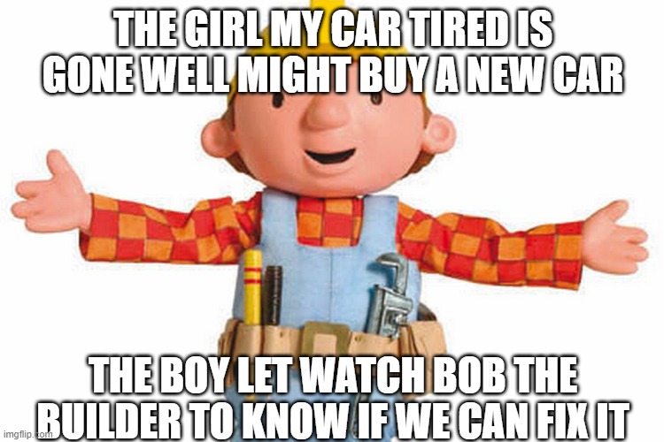 bob the builder boy vs girls | THE GIRL MY CAR TIRED IS GONE WELL MIGHT BUY A NEW CAR; THE BOY LET WATCH BOB THE BUILDER TO KNOW IF WE CAN FIX IT | image tagged in bob the builder,boys vs girls | made w/ Imgflip meme maker