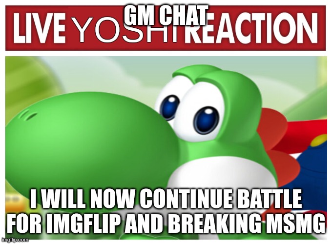 Live Yoshi Reaction | GM CHAT; I WILL NOW CONTINUE BATTLE FOR IMGFLIP AND BREAKING MSMG | image tagged in live yoshi reaction | made w/ Imgflip meme maker