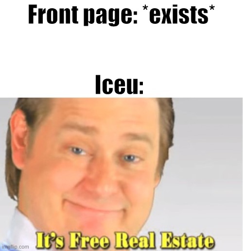 simply yes |  Front page: *exists*; Iceu: | image tagged in it's free real estate,iceu,front page,oh wow are you actually reading these tags,stop reading the tags | made w/ Imgflip meme maker