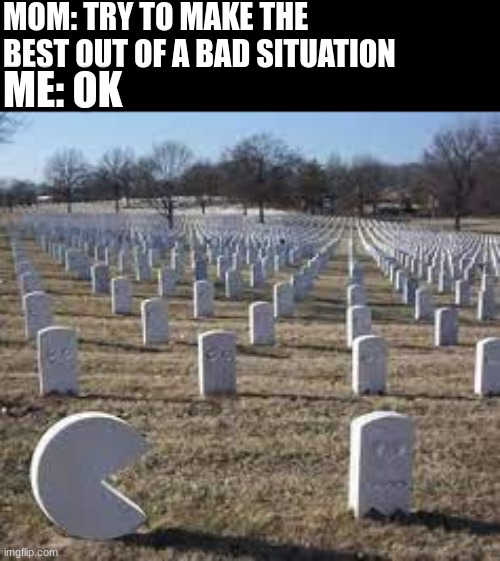 Heh | MOM: TRY TO MAKE THE BEST OUT OF A BAD SITUATION; ME: OK | image tagged in pac-man graveyard | made w/ Imgflip meme maker