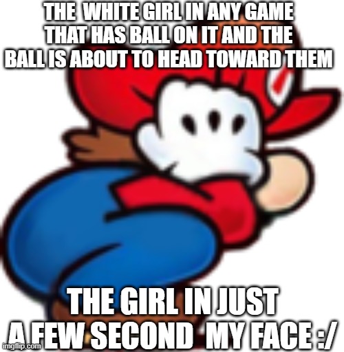 mario crouching/ducking | THE  WHITE GIRL IN ANY GAME THAT HAS BALL ON IT AND THE BALL IS ABOUT TO HEAD TOWARD THEM; THE GIRL IN JUST A FEW SECOND  MY FACE :/ | image tagged in mario crouching/ducking,mario,super mario,middle school,reality | made w/ Imgflip meme maker