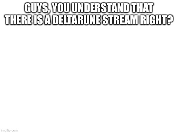  GUYS, YOU UNDERSTAND THAT THERE IS A DELTARUNE STREAM RIGHT? | made w/ Imgflip meme maker