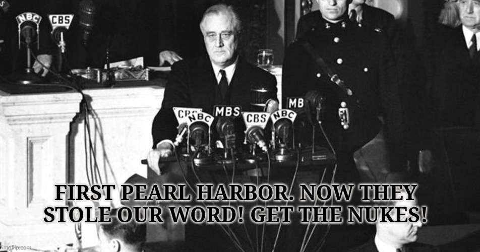 FDR Pearl Harbor | FIRST PEARL HARBOR. NOW THEY STOLE OUR WORD! GET THE NUKES! | image tagged in fdr pearl harbor | made w/ Imgflip meme maker