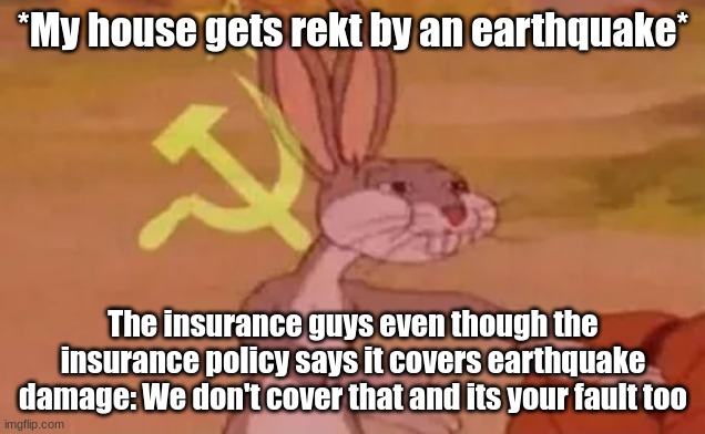 WHY THO | *My house gets rekt by an earthquake*; The insurance guys even though the insurance policy says it covers earthquake damage: We don't cover that and its your fault too | image tagged in bugs bunny communist | made w/ Imgflip meme maker