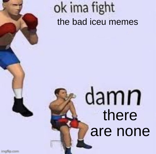absolutely true | the bad iceu memes; there are none | image tagged in ok ima fight,iceu,wait what,no,i love iceu | made w/ Imgflip meme maker