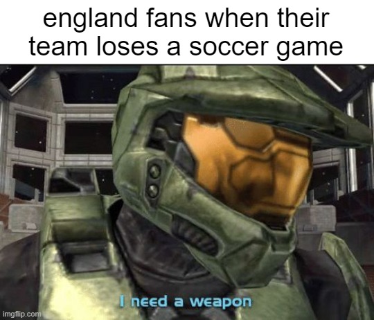 I need a weapon | england fans when their team loses a soccer game | image tagged in i need a weapon,so true memes,memes | made w/ Imgflip meme maker