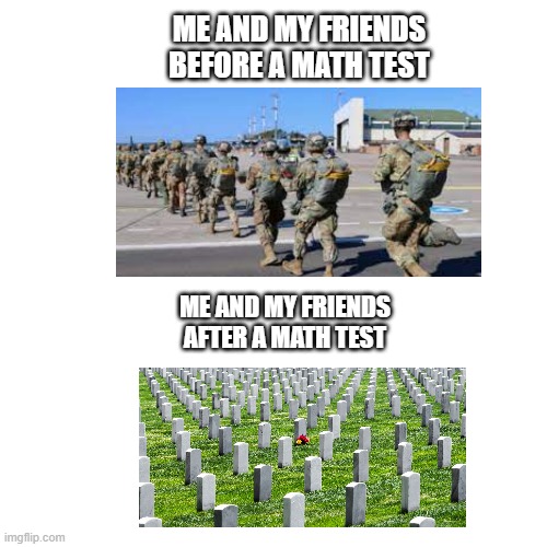 idk how to name it 2 | ME AND MY FRIENDS BEFORE A MATH TEST; ME AND MY FRIENDS AFTER A MATH TEST | image tagged in memes,blank transparent square | made w/ Imgflip meme maker
