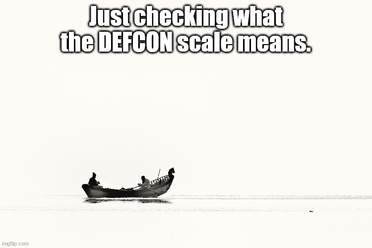 Just checking it again because I forgot. | Just checking what the DEFCON scale means. | image tagged in ship at sea chosen by shade | made w/ Imgflip meme maker