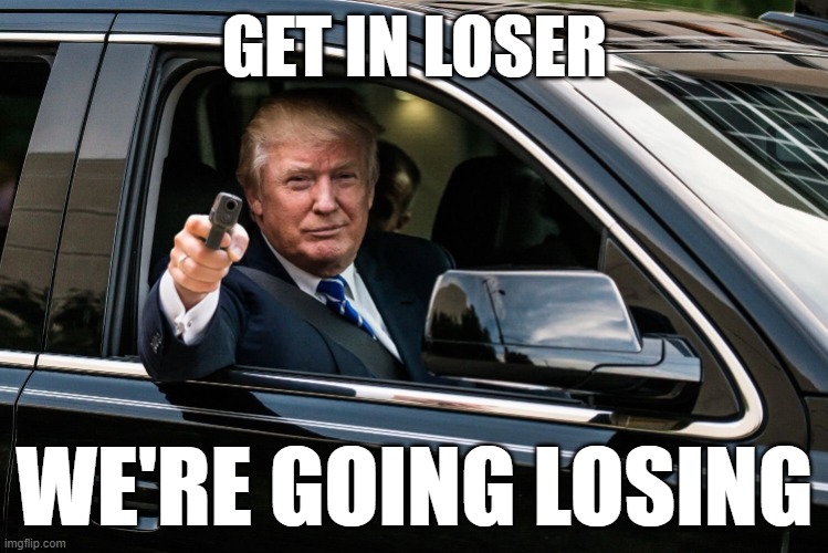 Only losers (like Trump and his supporters) are obsessed with "winning". | GET IN LOSER; WE'RE GOING LOSING | image tagged in trump get in,get in loser,sore loser,winning,trump supporters,midterms | made w/ Imgflip meme maker