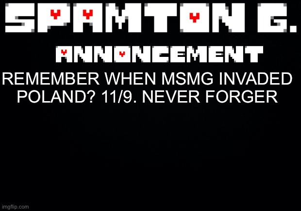 Spamton announcement temp | REMEMBER WHEN MSMG INVADED POLAND? 11/9. NEVER FORGER | image tagged in spamton announcement temp | made w/ Imgflip meme maker