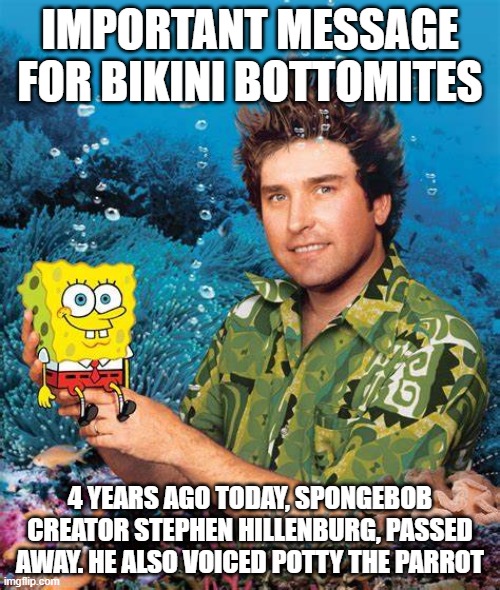 R. I. P. Stephen Hillenburg August 21st 1961 to November 26th 2018 | IMPORTANT MESSAGE FOR BIKINI BOTTOMITES; 4 YEARS AGO TODAY, SPONGEBOB CREATOR STEPHEN HILLENBURG, PASSED AWAY. HE ALSO VOICED POTTY THE PARROT | image tagged in spongebob,tribute,cartoon | made w/ Imgflip meme maker