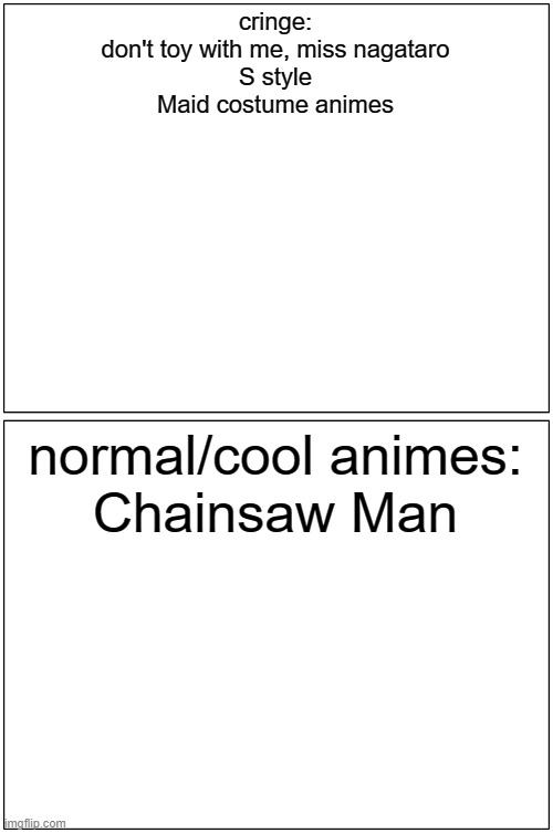 Blank Comic Panel 1x2 | cringe:
don't toy with me, miss nagataro
S style
Maid costume animes; normal/cool animes:
Chainsaw Man | image tagged in memes,blank comic panel 1x2 | made w/ Imgflip meme maker
