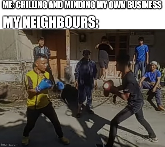 And they are drunk 99% of the time | MY NEIGHBOURS:; ME: CHILLING AND MINDING MY OWN BUSINESS | image tagged in funny,memes,original meme,fun,fighting,relatable | made w/ Imgflip meme maker