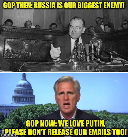 I was always amazed at how cheap it was to bribe gop politicians, but why bribe when blackmail is cheaper? | GOP THEN: RUSSIA IS OUR BIGGEST ENEMY! GOP NOW: WE LOVE PUTIN, PLEASE DON'T RELEASE OUR EMAILS TOO! | image tagged in joe mccarthy,kevin mccarthy | made w/ Imgflip meme maker