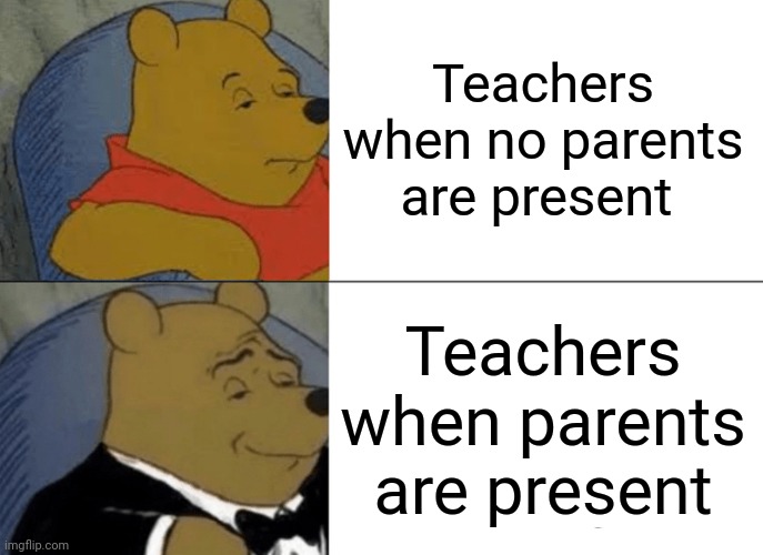 Tuxedo Winnie The Pooh | Teachers when no parents are present; Teachers when parents are present | image tagged in memes,tuxedo winnie the pooh | made w/ Imgflip meme maker