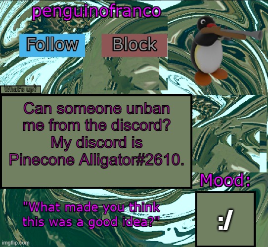 enis | Can someone unban me from the discord? My discord is Pinecone Alligator#2610. :/ | image tagged in penguinofranco announcment template | made w/ Imgflip meme maker