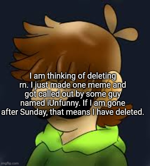 This may be it. | I am thinking of deleting rn. I just made one meme and got called out by some guy named iUnfunny. If I am gone after Sunday, that means I have deleted. | image tagged in depressed status,delete | made w/ Imgflip meme maker