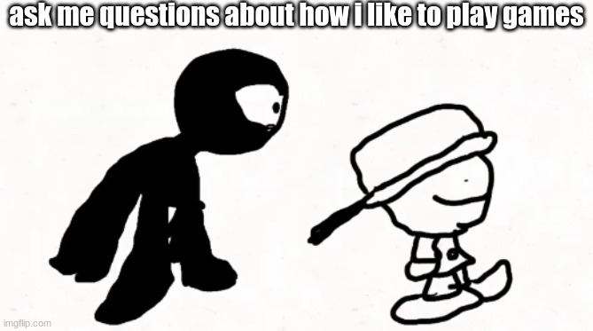 please | ask me questions about how i like to play games | image tagged in black sperm demon part 2 | made w/ Imgflip meme maker