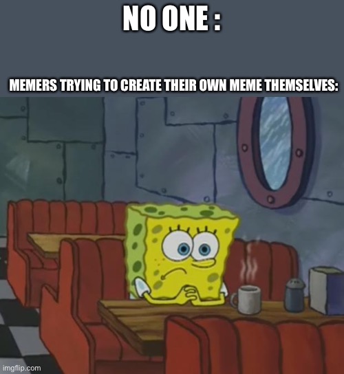 Spongebob Waiting | NO ONE :; MEMERS TRYING TO CREATE THEIR OWN MEME THEMSELVES: | image tagged in spongebob waiting | made w/ Imgflip meme maker