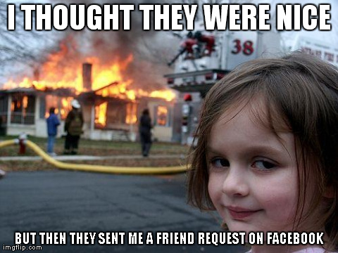 Disaster Girl | I THOUGHT THEY WERE NICE BUT THEN THEY SENT ME A FRIEND REQUEST ON FACEBOOK | image tagged in memes,disaster girl | made w/ Imgflip meme maker