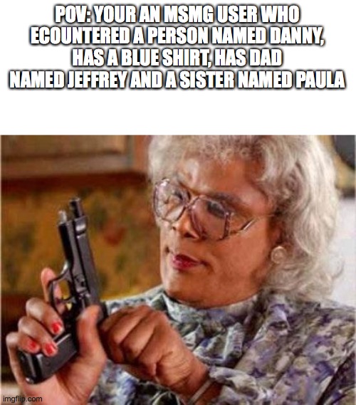 Madea | POV: YOUR AN MSMG USER WHO ECOUNTERED A PERSON NAMED DANNY, HAS A BLUE SHIRT, HAS DAD NAMED JEFFREY AND A SISTER NAMED PAULA | image tagged in madea | made w/ Imgflip meme maker
